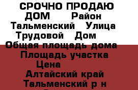 СРОЧНО ПРОДАЮ ДОМ!!! › Район ­ Тальменский › Улица ­ Трудовой › Дом ­ 6 › Общая площадь дома ­ 29 › Площадь участка ­ 18 › Цена ­ 850 000 - Алтайский край, Тальменский р-н, Озерки с. Недвижимость » Дома, коттеджи, дачи продажа   . Алтайский край